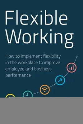 Rugalmas munkavégzés: Hogyan valósítható meg a rugalmasság a munkahelyen a munkavállalók és a vállalkozások teljesítményének javítása érdekében? - Flexible Working: How to Implement Flexibility in the Workplace to Improve Employee and Business Performance