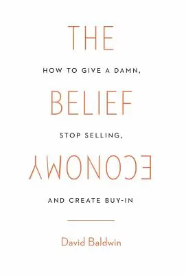 A hitgazdaság: Hogyan adjunk egy fenét, hagyjuk abba az eladást és teremtsük meg a vásárlást? - The Belief Economy: How to Give a Damn, Stop Selling, and Create Buy-In