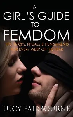 Egy lány útmutatója a nőuralomhoz: Tippek, trükkök, rituálék és büntetések az év minden hetére - A Girl's Guide to Femdom: Tips, Tricks, Rituals and Punishments for Every Week of the Year