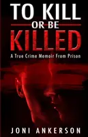 Ölni vagy megölni: A True Crime Memoir From Prison - To Kill Or Be Killed: A True Crime Memoir From Prison