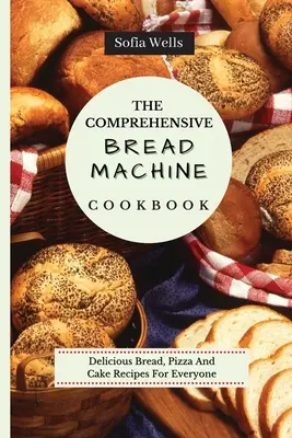 Az átfogó kenyérsütőgép szakácskönyv: Kenyér, pizza és torta receptek mindenki számára - The Comprehensive Bread Machine Cookbook: Delicious Bread, Pizza And Cake Recipes For Everyone