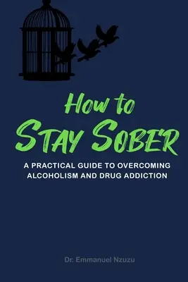 Hogyan maradjunk józanok: Gyakorlati útmutató az alkoholizmus és a drogfüggőség leküzdéséhez - How to Stay Sober: A Practical Guide to Overcoming Alcoholism and Drug Addiction