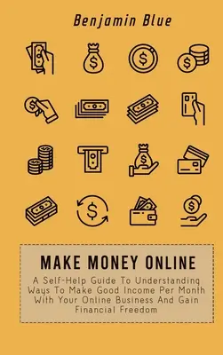 Keress pénzt online: A Self-Help Guide To Understanding Ways To Make Good Income Per Month With Your Online Business And Gain Financial Fre - Make Money Online: A Self-Help Guide To Understanding Ways To Make Good Income Per Month With Your Online Business And Gain Financial Fre