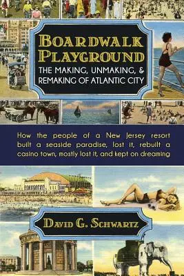 Deszkás játszótér: The Making, Unmaking, & Remaking of Atlantic City: Hogyan építettek egy New Jersey-i üdülőhely lakói egy tengerparti paradicsomot, los - Boardwalk Playground: The Making, Unmaking, & Remaking of Atlantic City: How the people of a New Jersey resort built a seaside paradise, los