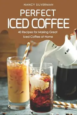 Tökéletes jegeskávé: 40 recept a nagyszerű jegeskávé otthoni elkészítéséhez - Perfect Iced Coffee: 40 Recipes for Making Great Iced Coffee at Home