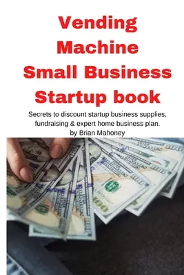 Automata kisvállalkozás indítása könyv: Titkok a kedvezményes induló üzleti kellékekhez, adománygyűjtéshez és szakértői otthoni üzleti tervhez - Vending Machine Small Business Startup book: Secrets to discount startup business supplies, fundraising & expert home business plan