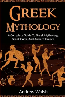 Görög mitológia: A Complete Guide to Greek Mythology, Greek Gods, and Ancient Greece (Teljes útmutató a görög mitológiához, a görög istenekhez és az ókori Görögországhoz) - Greek Mythology: A Complete Guide to Greek Mythology, Greek Gods, and Ancient Greece