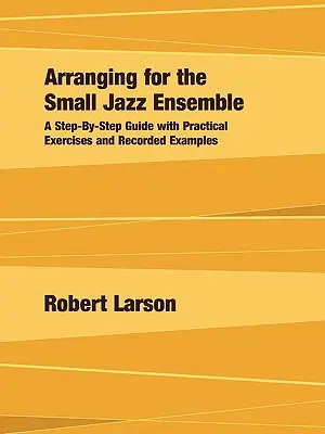 Arranging for the Small Jazz Ensemble: Lépésről lépésre útmutató gyakorlati gyakorlatokkal és felvett példákkal - Arranging for the Small Jazz Ensemble: A Step-by-Step Guide with Practical Exercises and Recorded Examples