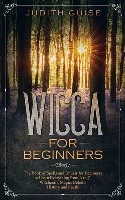 Wicca kezdőknek: Varázslatok és rituálék könyve kezdőknek, hogy mindent megtanuljanak A-tól Z-ig: boszorkányság, mágia, hiedelmek, történelem és - Wicca For Beginners: The Book of Spells and Rituals for Beginners to Learn Everything from A to Z. Witchcraft, Magic, Beliefs, History and