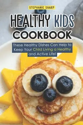 Egészséges gyerekek szakácskönyve: Ezek az egészséges ételek segíthetnek abban, hogy gyermeke egészséges és aktív életet éljen! - Healthy Kids Cookbook: These Healthy Dishes Can Help to Keep Your Child Living a Healthy and Active Life!