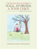 Egy jógi mama útmutatója a jógához, az ayurvédához és a gyermekedhez: Könyv szülőknek és gyerekeknek - A Yogi Mama'S Guide to Yoga, Ayurveda and Your Child: A Book For Parents And Kids