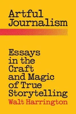 Művészi újságírás: Esszék az igaz történetmesélés mesterségéről és varázsáról - Artful Journalism: Essays in the Craft and Magic of True Storytelling