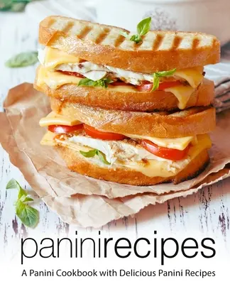 Panini receptek: Panini szakácskönyv finom panini receptekkel (2. kiadás) - Panini Recipes: A Panini Cookbook with Delicious Panini Recipes (2nd Edition)