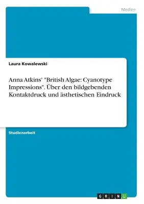 Anna Atkins' British Algae: ber den bildgebenden Kontaktdruck und sthetischen Eindruck. ber den bildgebenden Kontaktdruck und sthetischen Eindruck - Anna Atkins' British Algae: Cyanotype Impressions. ber den bildgebenden Kontaktdruck und sthetischen Eindruck