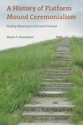 A Platform Mound Ceremonialism története: Jelentéskeresés a magaslatokon - A History of Platform Mound Ceremonialism: Finding Meaning in Elevated Ground