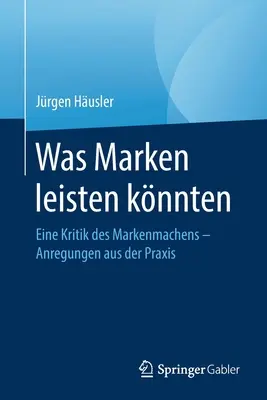 Was Marken Leisten Knnten: Eine Kritik Des Markenmachens - Anregungen Aus Der Praxis