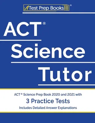 ACT Science Tutor: ACT Science Prep Book 2020 and 2021 with 3 Practice Tests [Includes Detailed Answer Explanations] (ACT Science Prep Book 2020 and 2021 with 3 Practice Tests [Includes Detailed Answer Explanations]) - ACT Science Tutor: ACT Science Prep Book 2020 and 2021 with 3 Practice Tests [Includes Detailed Answer Explanations]