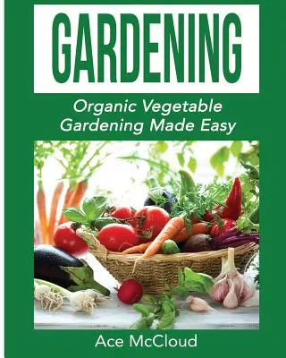 Kertészkedés: Organic Vegetable Gardening Made Easy - Gardening: Organic Vegetable Gardening Made Easy