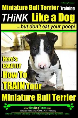 Miniature Bull Terrier Kiképzés - Gondolkodj úgy, mint egy kutya, de ne edd meg a kakidat!: Itt van pontosan, hogyan kell kiképezni a miniature Bull Terrieredet. - Miniature Bull Terrier Training - Think Like a Dog, But Don?t Eat Your Poop!: Here's Exactly How to Train Your Miniature Bull Terrier