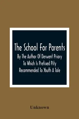 The School for Parents; By The Author of Derwent Priory To Which Is Prefixed Pity Recommended To Youth A Tale (Az ifjúságnak ajánlott szánalom) című könyv szerzője - The School For Parents; By The Author Of Derwent Priory To Which Is Prefixed Pity Recommended To Youth A Tale