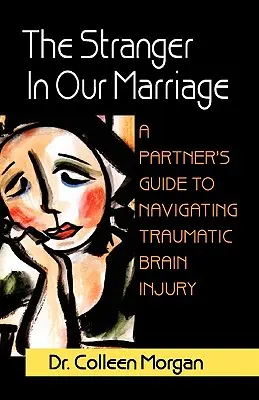 Az idegen a házasságunkban, egy partneri útmutató a traumás agysérüléssel való navigáláshoz - The Stranger in Our Marriage, a Partners Guide to Navigating Traumatic Brain Injury