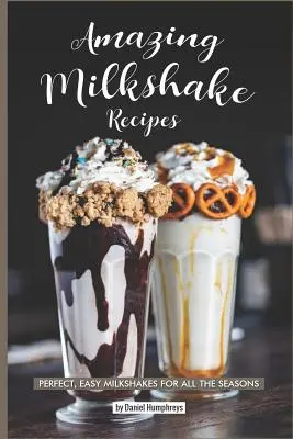 Csodálatos turmix receptek: Tökéletes, egyszerű turmixok minden évszakhoz - Amazing Milkshake Recipes: Perfect, Easy Milkshakes for All the Seasons