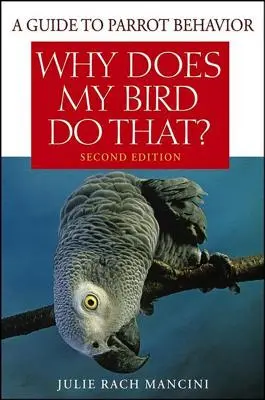 Miért csinálja ezt a madaram? Útmutató a papagájok viselkedéséhez - Why Does My Bird Do That?: A Guide to Parrot Behavior