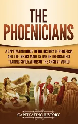 A föníciaiak: A Captivating Guide to the History of Phoenicia and the Impact Made by One of the Greatest Trading Civilizations of th - The Phoenicians: A Captivating Guide to the History of Phoenicia and the Impact Made by One of the Greatest Trading Civilizations of th