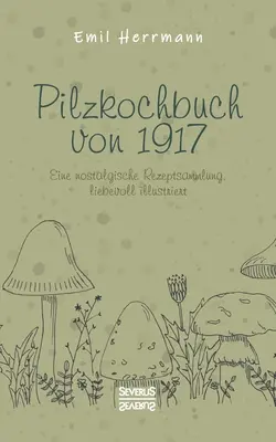 Pilzkochbuch von 1917: Eine nostalgische Rezeptsammlung, liebevoll illustriert