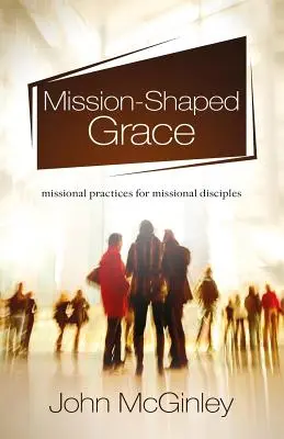 Misszió alakította kegyelem: Missziós gyakorlatok missziós tanítványoknak - Mission-Shaped Grace: Missional practices for missional disciples