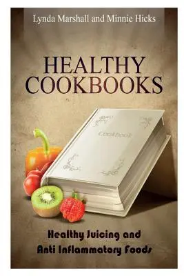 Egészséges szakácskönyvek: Egészséges gyümölcslevek és gyulladáscsökkentő ételek - Healthy Cookbooks: Healthy Juicing and Anti Inflammatory Foods