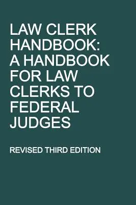 Jogi asszisztensek kézikönyve: Kézikönyv a szövetségi bírák jogi asszisztensei számára, átdolgozott harmadik kiadás - Law Clerk Handbook: A Handbook for Law Clerks to Federal Judges, Revised Third Edition