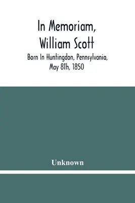 In memoriam, William Scott: Született Huntingdonban, Pennsylvania, 1850. május 8-án; Meghalt Pittsburghben, Pennsylvania, 1906. február 27-én. - In Memoriam, William Scott: Born In Huntingdon, Pennsylvania, May 8Th, 1850; Died In Pittsburgh, Pennsylvania, February 27Th, 1906