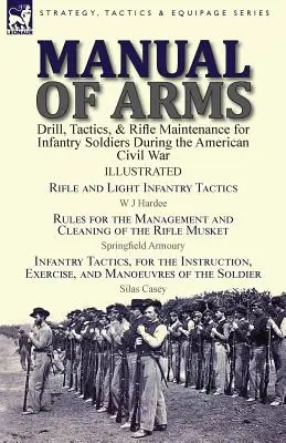 Manual of Arms: Drill, Tactics, & Rifle Maintenance for Infantry Soldiers During the American Civil War - Rifle and Light Infantry Tacti - Manual of Arms: Drill, Tactics, & Rifle Maintenance for Infantry Soldiers During the American Civil War-Rifle and Light Infantry Tacti