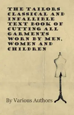 A szabók klasszikus és tévedhetetlen tankönyve a férfiak, nők és gyermekek által viselt összes ruhadarab szabásáról - The Tailors Classical and Infallible Text Book of Cutting all Garments Worn by Men, Women and Children