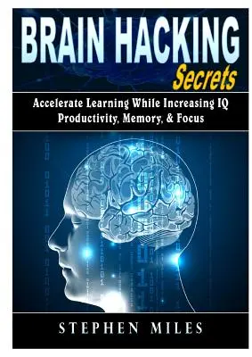 Brain Hacking Secrets: Gyorsítsd fel a tanulást, miközben növeled az IQ-t, a termelékenységet, a memóriát és a fókuszt. - Brain Hacking Secrets: Accelerate Learning While Increasing IQ, Productivity, Memory, & Focus