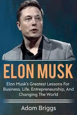 Elon Musk: Elon Musk legnagyobb leckéi az üzletről, az életről, a vállalkozói létről és a világ megváltoztatásáról! - Elon Musk: Elon Musk's greatest lessons for business, life, entrepreneurship, and changing the world!