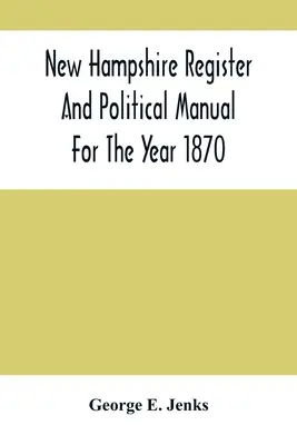 A New Hampshire-i Regiszter és Politikai Kézikönyv az 1870-es évre; Tartalmazza az állam üzleti jegyzékét - New Hampshire Register And Political Manual For The Year 1870; Containing A Business Directory Of The State