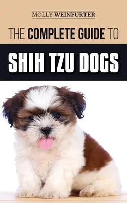 The Complete Guide to Shih Tzu Dogs: Tudjon meg mindent, amit tudnia kell ahhoz, hogy felkészüljön, megtalálja, megszeresse és sikeresen felnevelje új shih tzu kutyáját. - The Complete Guide to Shih Tzu Dogs: Learn Everything You Need to Know in Order to Prepare For, Find, Love, and Successfully Raise Your New Shih Tzu P