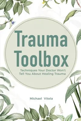 Trauma eszköztár: Technikák, amelyeket az orvosod nem mond el neked a trauma gyógyításáról - Trauma Toolbox: Techniques Your Doctor Won't Tell You About Healing Trauma