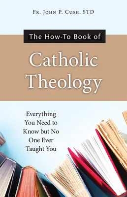 A katolikus teológia hogyan kell könyve: Minden, amit tudnod kell, de soha senki nem tanította meg neked - The How-To Book of Catholic Theology: Everything You Need to Know But No One Ever Taught You