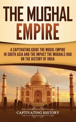 A Mogul Birodalom: A Mughal Empire in South Asia and the Impact the Mugals Had on the History of India (A mogul birodalom Dél-Ázsiában és a mogulok hatása India történelmére). - The Mughal Empire: A Captivating Guide to the Mughal Empire in South Asia and the Impact the Mughals Had on the History of India