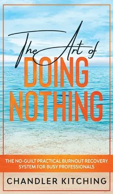 A semmittevés művészete: A bűntudat nélküli gyakorlati kiégés-helyreállítási rendszer elfoglalt szakemberek számára - The Art of Doing Nothing: The No-Guilt Practical Burnout Recovery System for Busy Professionals