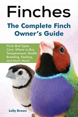 Pintyek: Pinty madártípusok, gondozás, hol lehet megvásárolni, temperamentum, egészség, tenyésztés, etetés és még sok más! The Complete Finch Owner' - Finches: Finch Bird Types, Care, Where to Buy, Temperament, Health, Breeding, Feeding, and Much More! The Complete Finch Owner'