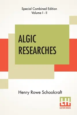 Algic Researches (Complete): Comprising Inquiries Respecting The Mental Characteristics Of the North American Indians (Az észak-amerikai indiánok mentális jellemzőire vonatkozó vizsgálatokat tartalmaz) - Algic Researches (Complete): Comprising Inquiries Respecting The Mental Characteristics Of The North American Indians