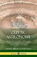 Zetétikus csillagászat: A Föld nem gömb - A laposföld-elméletet és -tant vizsgáló klasszikus könyv - Zetetic Astronomy: Earth Not a Globe - The Classic Book Examining Flat Earth Theory and Doctrine