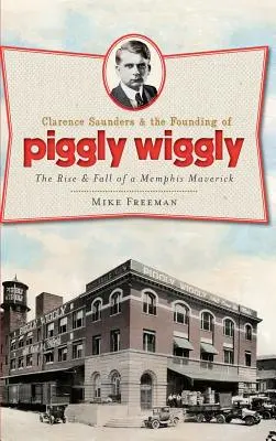 Clarence Saunders és a Piggly Wiggly megalapítása: Egy memphisi hóbortos felemelkedése és bukása - Clarence Saunders & the Founding of Piggly Wiggly: The Rise & Fall of a Memphis Maverick