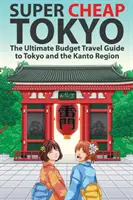 Szuperolcsó Tokió: The Ultimate Budget Travel Guide to Tokyo and the Kanto Region: The Ultimate Budget Travel Guide to Tokyo and the Kanto Region - Super Cheap Tokyo: The Ultimate Budget Travel Guide to Tokyo and the Kanto Region