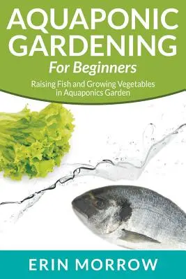 Aquaponikus kertészkedés kezdőknek: Halak nevelése és zöldségtermesztés az akvaponikus kertben - Aquaponic Gardening For Beginners: Raising Fish and Growing Vegetables in Aquaponics Garden