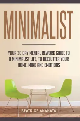 Minimalista: Az otthonod, az elméd és az érzelmeid rendbetételéhez. - Minimalist: Your 30 day Mental Rework Guide to a Minimalist Life, to Declutter Your Home, Mind and Emotions